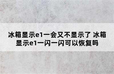 冰箱显示e1一会又不显示了 冰箱显示e1一闪一闪可以恢复吗